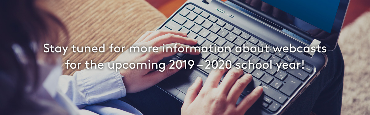 Stay tuned for more information about webcasts for the upcoming 2018 – 2019 school year!